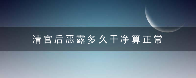 清宫后恶露多久干净算正常 恶露排净正常时间颜色标准参考